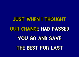 JUST WHEN I THOUGHT

OUR CHANCE HAD PASSED
YOU GO AND SAVE
THE BEST FOR LAST