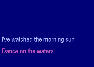 I've watched the morning sun

waters