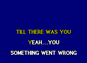 TILL THERE WAS YOU
YEAH...YOU
SOMETHING WENT WRONG