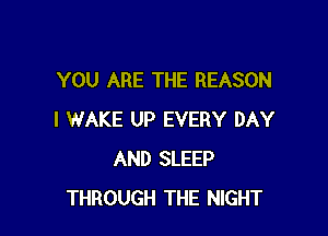 YOU ARE THE REASON

I WAKE UP EVERY DAY
AND SLEEP
THROUGH THE NIGHT