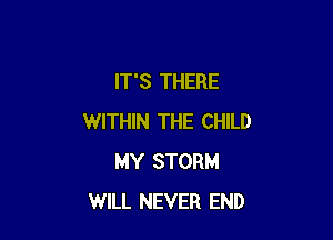 IT'S THERE

WITHIN THE CHILD
MY STORM
WILL NEVER END