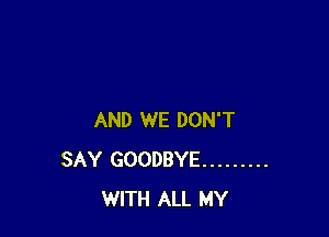AND WE DON'T
SAY GOODBYE .........
WITH ALL MY