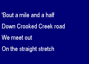 'Bout a mile and a half

Down Crooked Creek road
We meet out

On the straight stretch