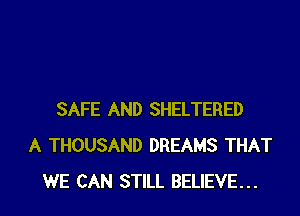 SAFE AND SHELTERED
A THOUSAND DREAMS THAT
WE CAN STILL BELIEVE...