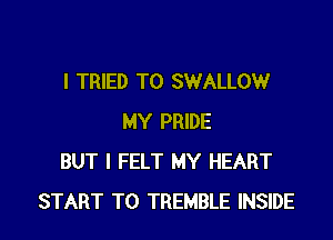 I TRIED TO SWALLOW

MY PRIDE
BUT I FELT MY HEART
START T0 TREMBLE INSIDE