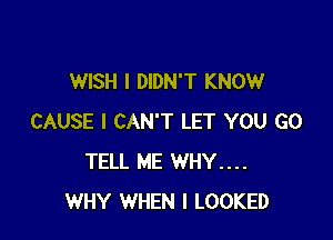 WISH I DIDN'T KNOW

CAUSE I CAN'T LET YOU GO
TELL ME WHY....
WHY WHEN I LOOKED