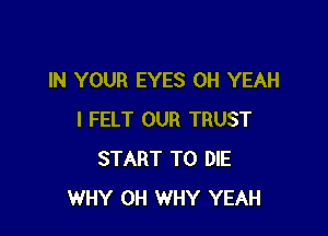 IN YOUR EYES OH YEAH

I FELT OUR TRUST
START TO DIE
WHY 0H WHY YEAH