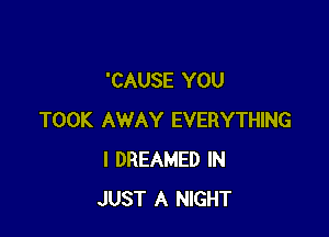 'CAUSE YOU

TOOK AWAY EVERYTHING
l DREAMED IN
JUST A NIGHT