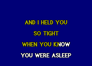 AND I HELD YOU

SO TIGHT
WHEN YOU KNOW
YOU WERE ASLEEP