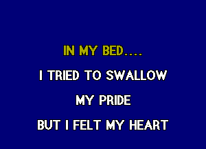IN MY BED....

I TRIED TO SWALLOW
MY PRIDE
BUT I FELT MY HEART