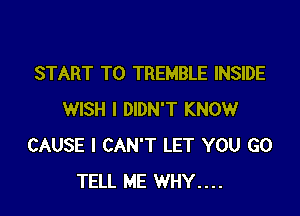 START TO TREMBLE INSIDE

WISH I DIDN'T KNOW
CAUSE I CAN'T LET YOU GO
TELL ME WHY....