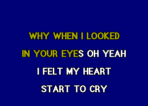 WHY WHEN I LOOKED

IN YOUR EYES OH YEAH
l FELT MY HEART
START T0 CRY