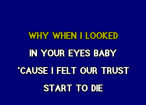 WHY WHEN I LOOKED

IN YOUR EYES BABY
'CAUSE I FELT OUR TRUST
START TO DIE