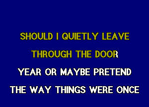 SHOULD I QUIETLY LEAVE
THROUGH THE DOOR
YEAR 0R MAYBE PRETEND
THE WAY THINGS WERE ONCE