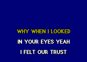 WHY WHEN I LOOKED
IN YOUR EYES YEAH
I FELT OUR TRUST