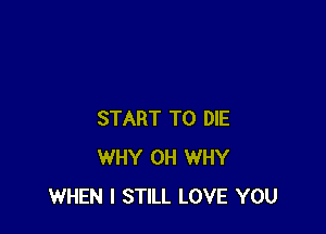START TO DIE
WHY 0H WHY
WHEN I STILL LOVE YOU