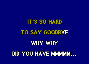 IT'S SO HARD

TO SAY GOODBYE
WHY WHY
DID YOU HAVE MMMMM...