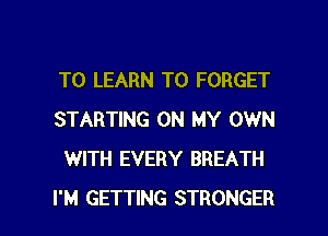 TO LEARN TO FORGET
STARTING ON MY OWN
WITH EVERY BREATH

I'M GETTING STRONGER l