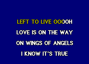 LEFT TO LIVE OOOOH

LOVE IS ON THE WAY
0N WINGS 0F ANGELS
I KNOW IT'S TRUE