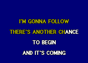 I'M GONNA FOLLOW

THERE'S ANOTHER CHANCE
TO BEGIN
AND IT'S COMING