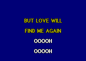 BUT LOVE WILL

FIND ME AGAIN
OOOOH
OOOOH