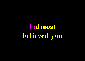 I almost

believed you