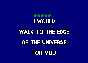 I WOULD

WALK TO THE EDGE
OF THE UNIVERSE
FOR YOU