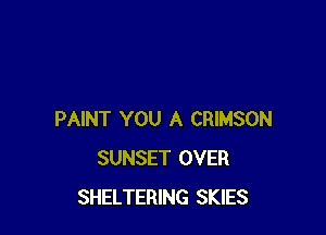 PAINT YOU A CRIMSON
SUNSET OVER
SHELTERING SKIES