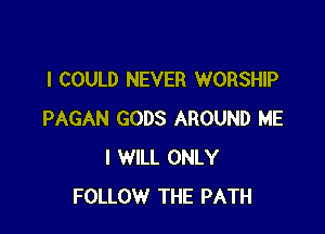 I COULD NEVER WORSHIP

PAGAN GODS AROUND ME
I WILL ONLY
FOLLOW THE PATH
