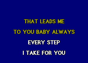 THAT LEADS ME

TO YOU BABY ALWAYS
EVERY STEP
I TAKE FOR YOU