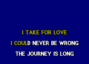 I TAKE FOR LOVE
I COULD NEVER BE WRONG
THE JOURNEY IS LONG