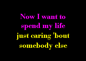Now I want to

spend my life

just caring 'bout

somebody else
