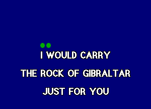 I WOULD CARRY
THE ROCK 0F GIBRALTAR
JUST FOR YOU