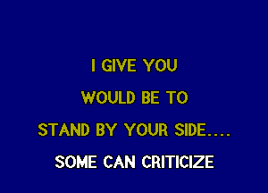 I GIVE YOU

WOULD BE T0
STAND BY YOUR SIDE....
SOME CAN CRITICIZE