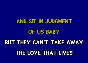 AND SIT IN JUDGMENT

OF US BABY
BUT THEY CAN'T TAKE AWAY
THE LOVE THAT LIVES