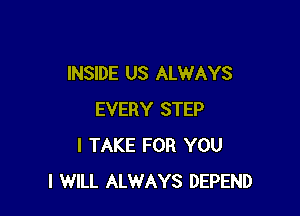 INSIDE US ALWAYS

EVERY STEP
I TAKE FOR YOU
I WILL ALWAYS DEPEND