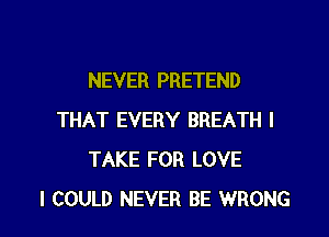 NEVER PRETEND
THAT EVERY BREATH I
TAKE FOR LOVE

I COULD NEVER BE WRONG l