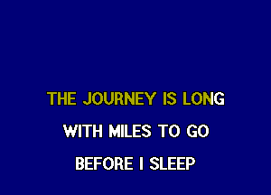THE JOURNEY IS LONG
WITH MILES TO GO
BEFORE I SLEEP