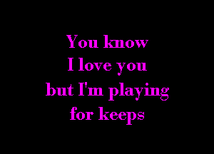 You know

I love you

but I'm playing

for keeps