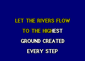 LET THE RIVERS FLOW

TO THE HIGHEST
GROUND CREATED
EVERY STEP