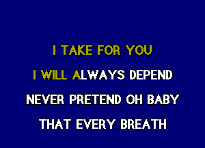 I TAKE FOR YOU

I WILL ALWAYS DEPEND
NEVER PRETEND 0H BABY
THAT EVERY BREATH