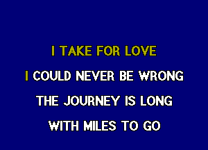 I TAKE FOR LOVE

I COULD NEVER BE WRONG
THE JOURNEY IS LONG
WITH MILES TO GO