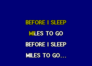 BEFORE I SLEEP

MILES TO GO
BEFORE I SLEEP
MILES TO GO...