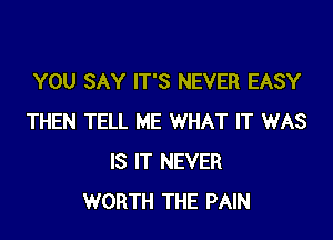 YOU SAY IT'S NEVER EASY

THEN TELL ME WHAT IT WAS
IS IT NEVER
WORTH THE PAIN