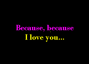 Because, because

I love you...