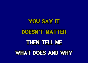 YOU SAY IT

DOESN'T MATTER
THEN TELL ME
WHAT DOES AND WHY