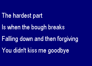 The hardest part
Is when the bough breaks

Falling down and then forgiving

You didn't kiss me goodbye