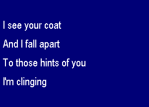 I see your coat
And I fall apart

To those hints of you

I'm clinging