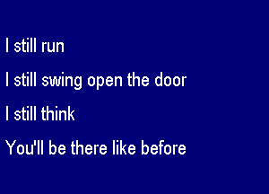 I still run

I still swing open the door

I still think
You'll be there like before