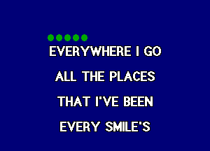 EVERYWHERE I GO

ALL THE PLACES
THAT I'VE BEEN
EVERY SMILE'S